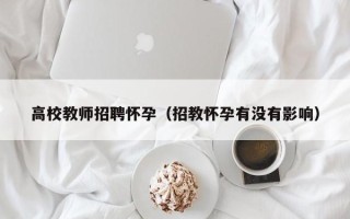 高校教师招聘怀孕（招教怀孕有没有影响）