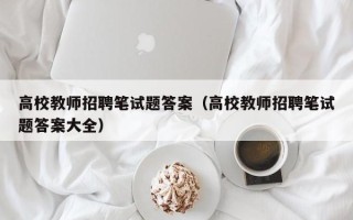 高校教师招聘笔试题答案（高校教师招聘笔试题答案大全）
