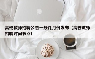 高校教师招聘公告一般几月份发布（高校教师招聘时间节点）