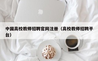中国高校教师招聘官网注册（高校教师招聘平台）
