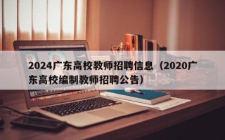 2024广东高校教师招聘信息（2020广东高校编制教师招聘公告）