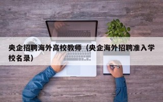 央企招聘海外高校教师（央企海外招聘准入学校名录）
