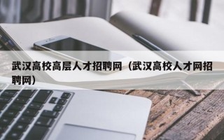 武汉高校高层人才招聘网（武汉高校人才网招聘网）