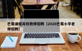 巴蜀课程高校教师招聘（2020巴蜀小学老师招聘）