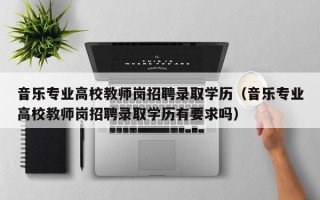 音乐专业高校教师岗招聘录取学历（音乐专业高校教师岗招聘录取学历有要求吗）