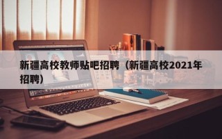 新疆高校教师贴吧招聘（新疆高校2021年招聘）