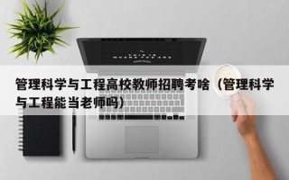 管理科学与工程高校教师招聘考啥（管理科学与工程能当老师吗）