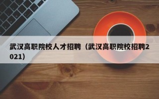 武汉高职院校人才招聘（武汉高职院校招聘2021）