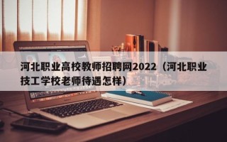 河北职业高校教师招聘网2022（河北职业技工学校老师待遇怎样）