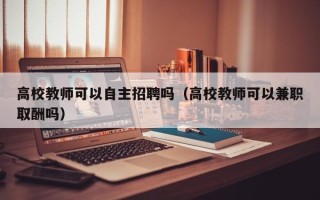 高校教师可以自主招聘吗（高校教师可以兼职取酬吗）