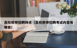 高校教师招聘特点（高校教师招聘考试内容有哪些）