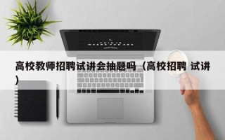 高校教师招聘试讲会抽题吗（高校招聘 试讲）