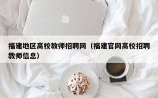 福建地区高校教师招聘网（福建官网高校招聘教师信息）