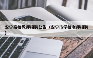 安宁高校教师招聘公告（安宁市学校老师招聘）