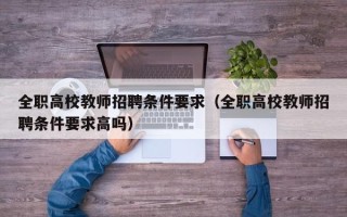 全职高校教师招聘条件要求（全职高校教师招聘条件要求高吗）