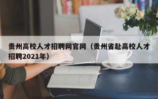贵州高校人才招聘网官网（贵州省赴高校人才招聘2021年）