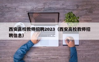 西安高校教师招聘2023（西安高校教师招聘信息）
