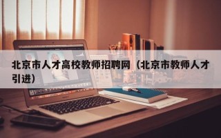 北京市人才高校教师招聘网（北京市教师人才引进）