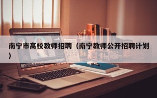 南宁市高校教师招聘（南宁教师公开招聘计划）