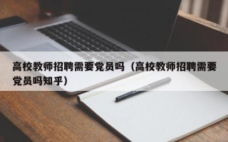 高校教师招聘需要党员吗（高校教师招聘需要党员吗知乎）