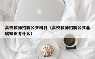 高校教师招聘公共科目（高校教师招聘公共基础知识考什么）