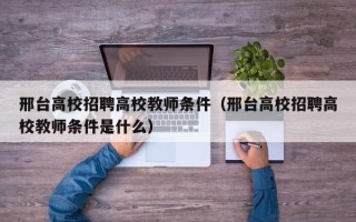 邢台高校招聘高校教师条件（邢台高校招聘高校教师条件是什么）