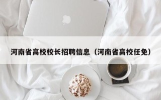 河南省高校校长招聘信息（河南省高校任免）