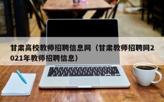 甘肃高校教师招聘信息网（甘肃教师招聘网2021年教师招聘信息）
