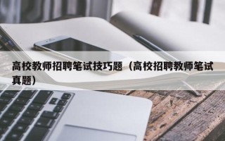 高校教师招聘笔试技巧题（高校招聘教师笔试真题）