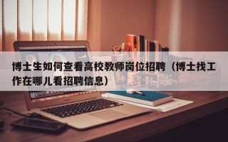 博士生如何查看高校教师岗位招聘（博士找工作在哪儿看招聘信息）