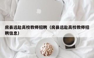 房县远赴高校教师招聘（房县远赴高校教师招聘信息）