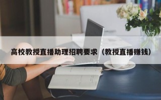 高校教授直播助理招聘要求（教授直播赚钱）
