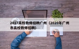 2017高校教师招聘广州（2020年广州市高校教师招聘）