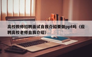高校教师招聘面试自我介绍要做ppt吗（应聘高校老师自我介绍）