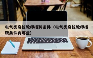 电气类高校教师招聘条件（电气类高校教师招聘条件有哪些）