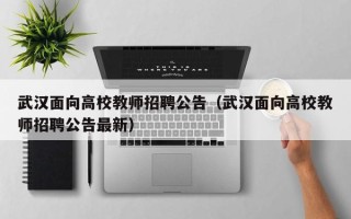 武汉面向高校教师招聘公告（武汉面向高校教师招聘公告最新）