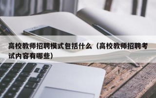 高校教师招聘模式包括什么（高校教师招聘考试内容有哪些）