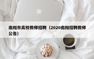 南阳市高校教师招聘（2020南阳招聘教师公告）