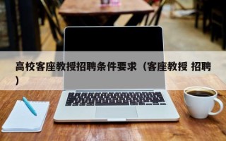 高校客座教授招聘条件要求（客座教授 招聘）