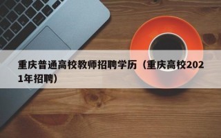重庆普通高校教师招聘学历（重庆高校2021年招聘）