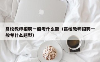 高校教师招聘一般考什么题（高校教师招聘一般考什么题型）