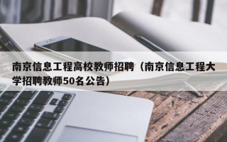 南京信息工程高校教师招聘（南京信息工程大学招聘教师50名公告）