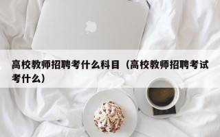 高校教师招聘考什么科目（高校教师招聘考试考什么）