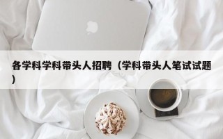 各学科学科带头人招聘（学科带头人笔试试题）