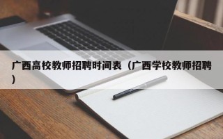广西高校教师招聘时间表（广西学校教师招聘）