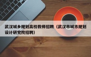 武汉城乡规划高校教师招聘（武汉市城市规划设计研究院招聘）