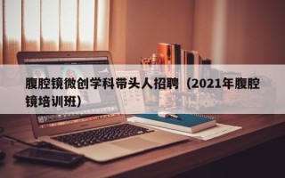 腹腔镜微创学科带头人招聘（2021年腹腔镜培训班）