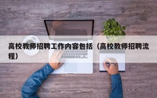 高校教师招聘工作内容包括（高校教师招聘流程）