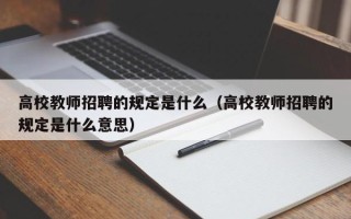 高校教师招聘的规定是什么（高校教师招聘的规定是什么意思）