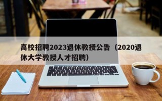 高校招聘2023退休教授公告（2020退休大学教授人才招聘）